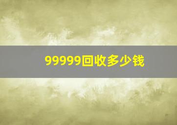 99999回收多少钱