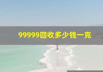 99999回收多少钱一克