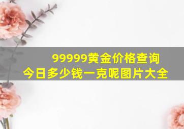 99999黄金价格查询今日多少钱一克呢图片大全