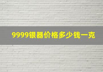 9999银器价格多少钱一克