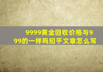 9999黄金回收价格与999的一样吗知乎文章怎么写