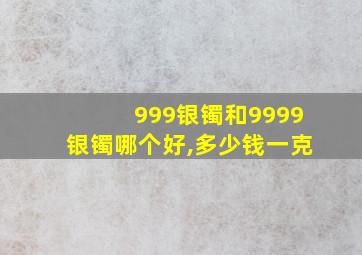 999银镯和9999银镯哪个好,多少钱一克