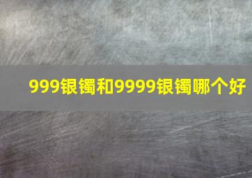 999银镯和9999银镯哪个好