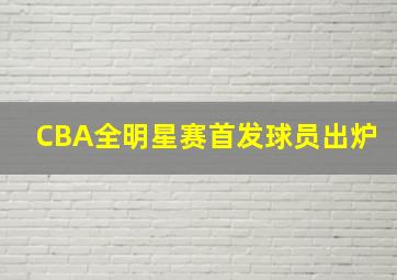 CBA全明星赛首发球员出炉