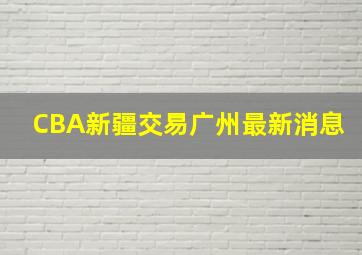 CBA新疆交易广州最新消息