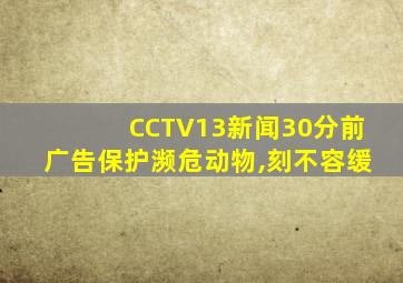 CCTV13新闻30分前广告保护濒危动物,刻不容缓