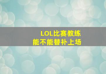 LOL比赛教练能不能替补上场