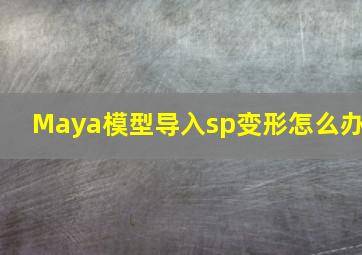 Maya模型导入sp变形怎么办