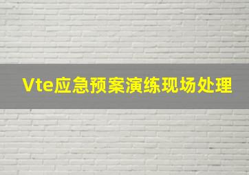 Vte应急预案演练现场处理