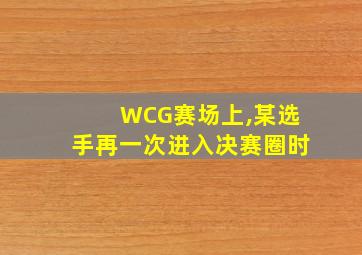 WCG赛场上,某选手再一次进入决赛圈时