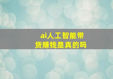 ai人工智能带货赚钱是真的吗