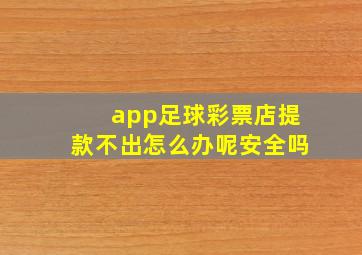 app足球彩票店提款不出怎么办呢安全吗