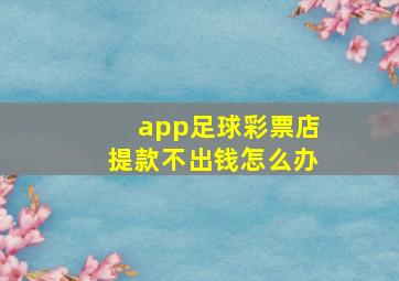 app足球彩票店提款不出钱怎么办