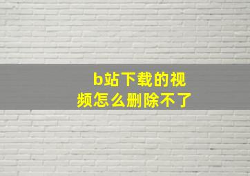 b站下载的视频怎么删除不了