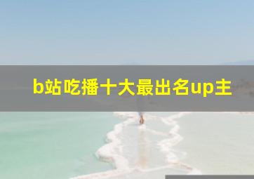 b站吃播十大最出名up主