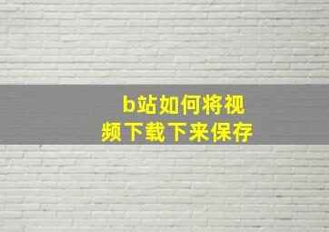 b站如何将视频下载下来保存