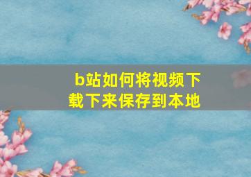 b站如何将视频下载下来保存到本地