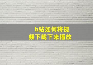 b站如何将视频下载下来播放