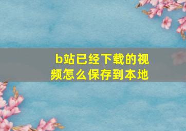 b站已经下载的视频怎么保存到本地