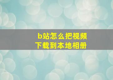 b站怎么把视频下载到本地相册