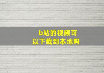 b站的视频可以下载到本地吗