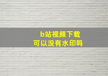 b站视频下载可以没有水印吗