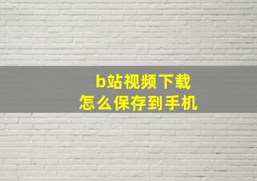 b站视频下载怎么保存到手机