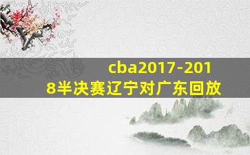 cba2017-2018半决赛辽宁对广东回放