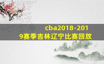 cba2018-2019赛季吉林辽宁比赛回放