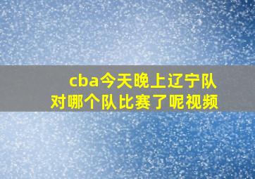 cba今天晚上辽宁队对哪个队比赛了呢视频