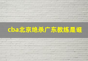 cba北京绝杀广东教练是谁