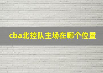 cba北控队主场在哪个位置