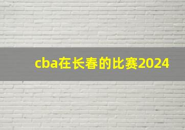 cba在长春的比赛2024