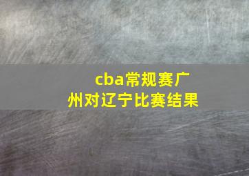 cba常规赛广州对辽宁比赛结果