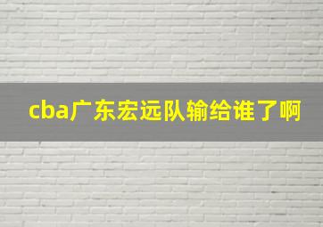 cba广东宏远队输给谁了啊