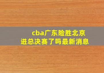 cba广东险胜北京进总决赛了吗最新消息