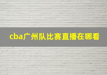 cba广州队比赛直播在哪看