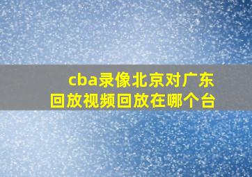 cba录像北京对广东回放视频回放在哪个台