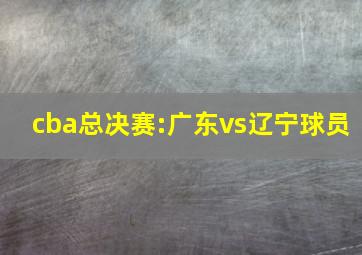 cba总决赛:广东vs辽宁球员