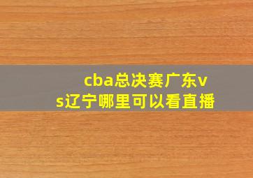 cba总决赛广东vs辽宁哪里可以看直播