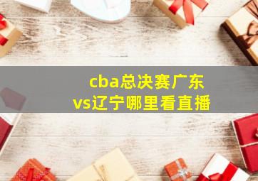 cba总决赛广东vs辽宁哪里看直播