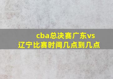 cba总决赛广东vs辽宁比赛时间几点到几点