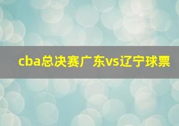 cba总决赛广东vs辽宁球票