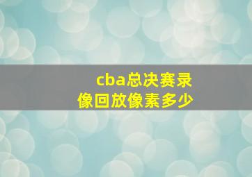 cba总决赛录像回放像素多少