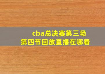 cba总决赛第三场第四节回放直播在哪看