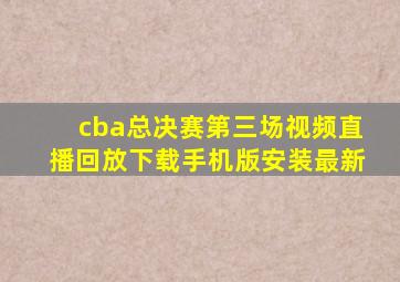 cba总决赛第三场视频直播回放下载手机版安装最新