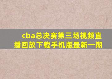 cba总决赛第三场视频直播回放下载手机版最新一期