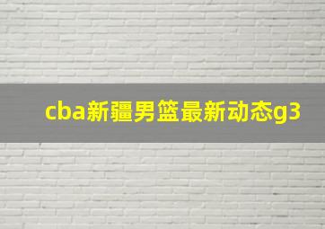 cba新疆男篮最新动态g3