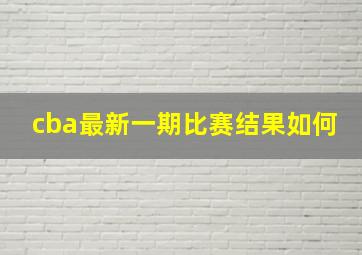 cba最新一期比赛结果如何