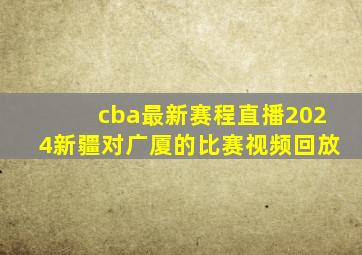 cba最新赛程直播2024新疆对广厦的比赛视频回放